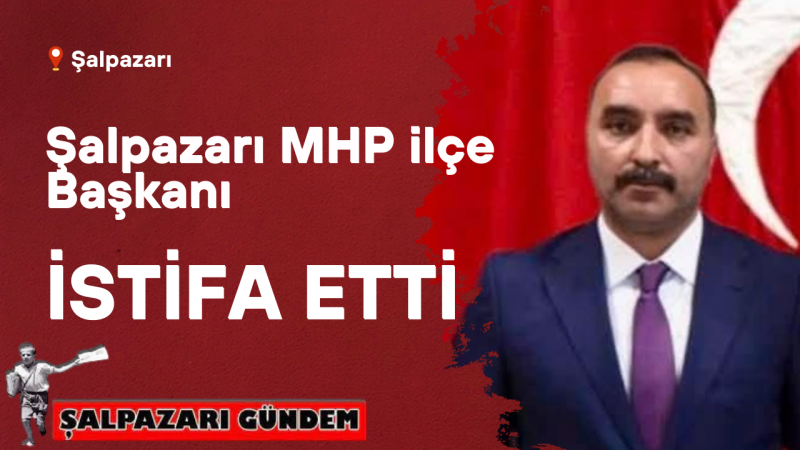 MHP Şalpazarı İlçe Başkanı Mustafa Koç  İstifa Etti