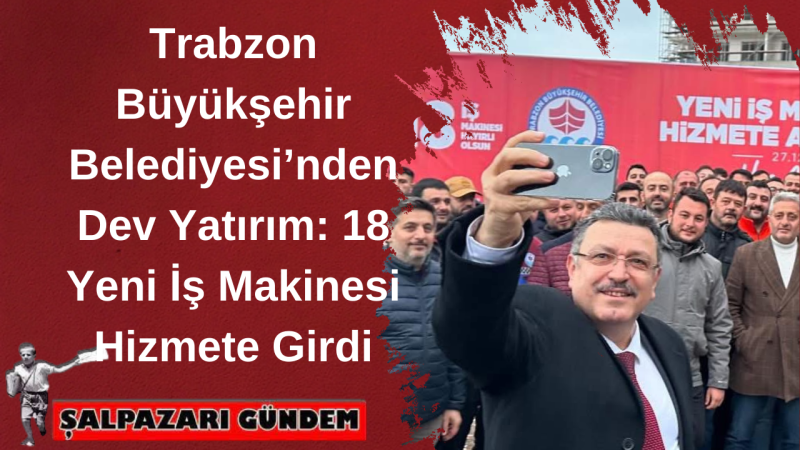 Trabzon Büyükşehir Belediyesi’nden Dev Yatırım: 18 Yeni İş Makinesi Hizmete Girdi