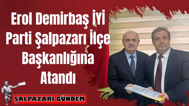 Erol Demirbaş İYİ Parti Şalpazarı İlçe Başkanlığına Atandı