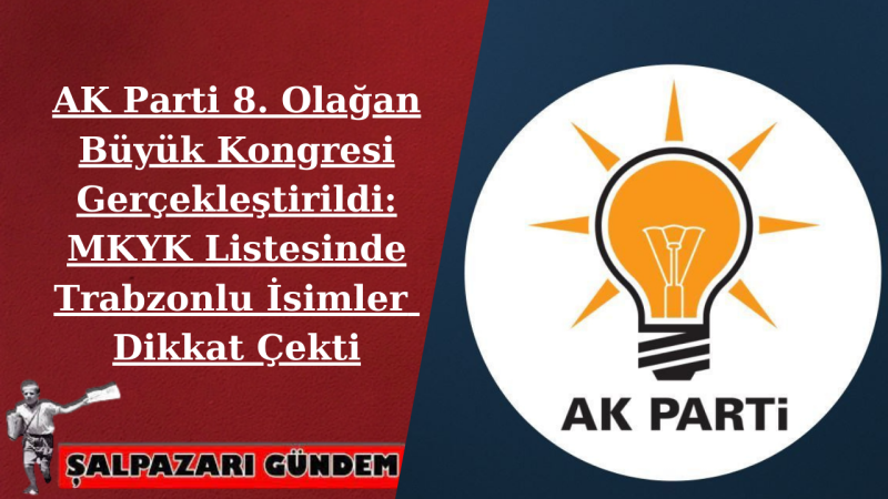 AK Parti 8. Olağan Büyük Kongresi Gerçekleştirildi: MKYK Listesinde Trabzonlu İsimler Dikkat Çekti