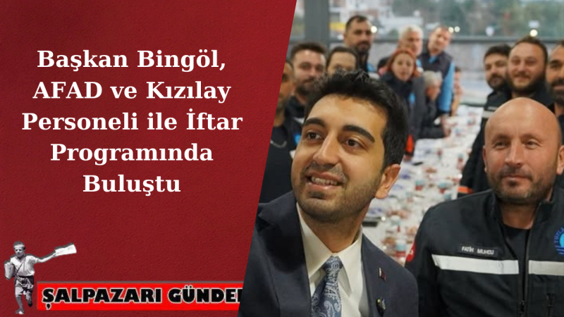 Başkan Bingöl, AFAD ve Kızılay Personeli ile İftar Programında Buluştu