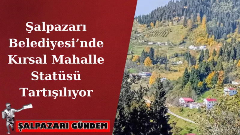 Şalpazarı Belediyesi’nde Kırsal Mahalle Statüsü Tartışılıyor