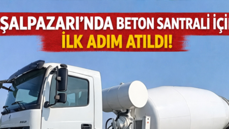 ŞALPAZARI’NDA BETON SANTRALİ İÇİN İLK ADIM ATILDI